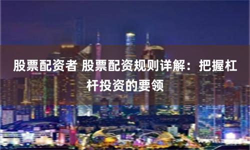 股票配资者 股票配资规则详解：把握杠杆投资的要领