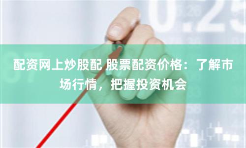 配资网上炒股配 股票配资价格：了解市场行情，把握投资机会