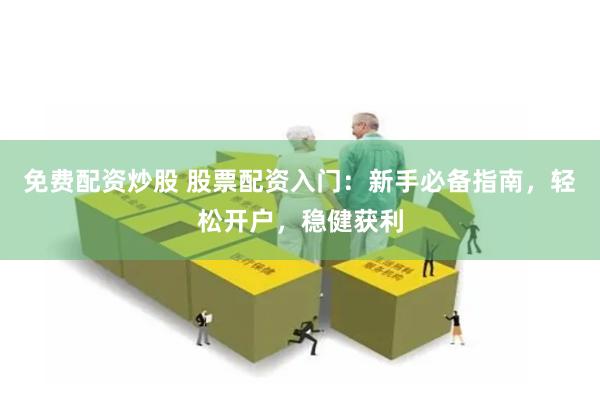 免费配资炒股 股票配资入门：新手必备指南，轻松开户，稳健获利