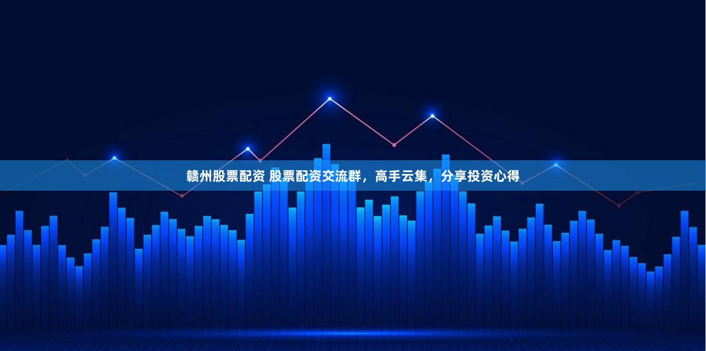 赣州股票配资 股票配资交流群，高手云集，分享投资心得