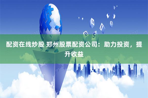 配资在线炒股 郑州股票配资公司：助力投资，提升收益