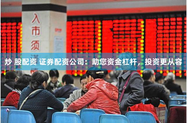 炒 股配资 证券配资公司：助您资金杠杆，投资更从容