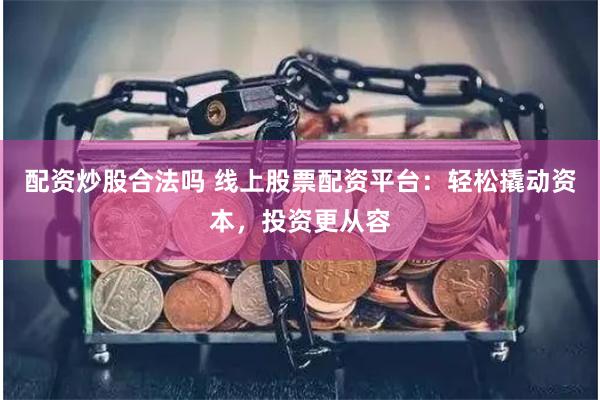 配资炒股合法吗 线上股票配资平台：轻松撬动资本，投资更从容