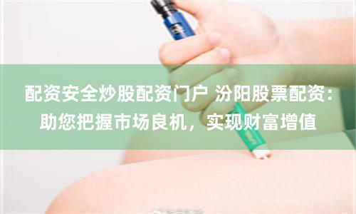 配资安全炒股配资门户 汾阳股票配资：助您把握市场良机，实现财富增值