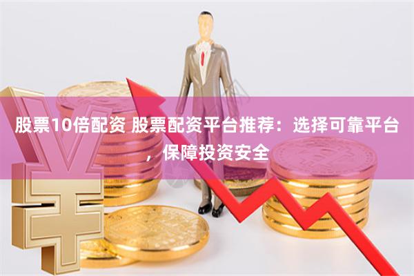 股票10倍配资 股票配资平台推荐：选择可靠平台，保障投资安全