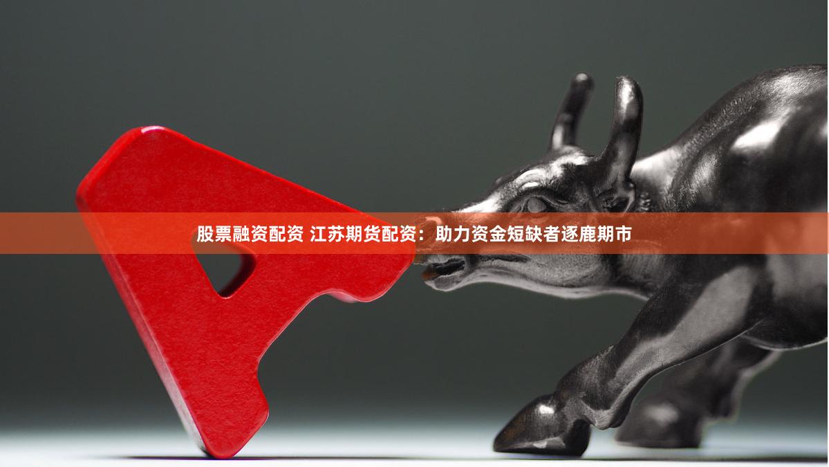股票融资配资 江苏期货配资：助力资金短缺者逐鹿期市