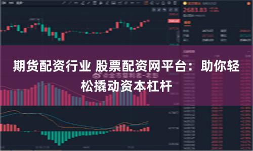 期货配资行业 股票配资网平台：助你轻松撬动资本杠杆