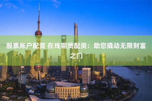股票账户配资 在线期货配资：助您撬动无限财富之门
