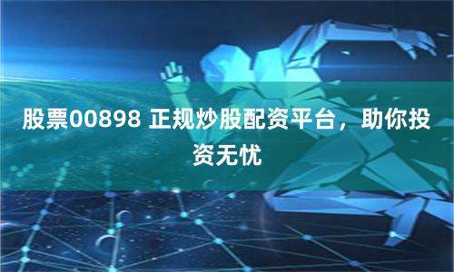 股票00898 正规炒股配资平台，助你投资无忧