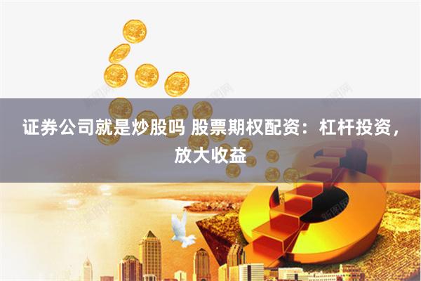 证券公司就是炒股吗 股票期权配资：杠杆投资，放大收益