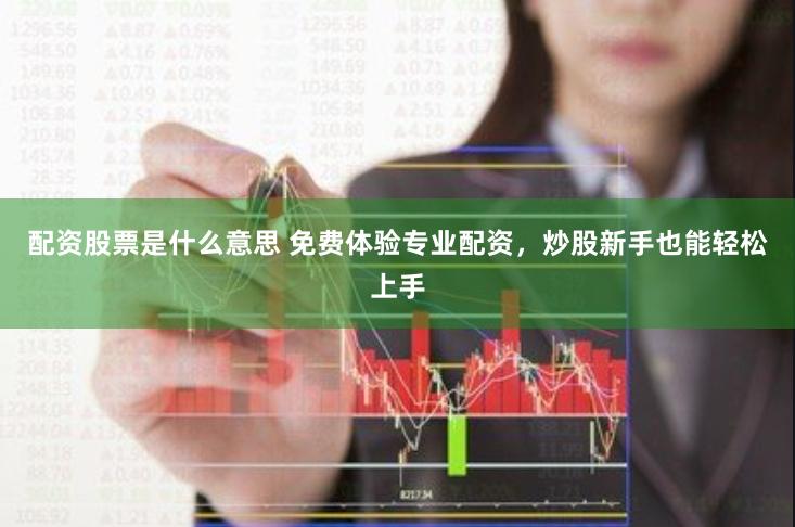 配资股票是什么意思 免费体验专业配资，炒股新手也能轻松上手