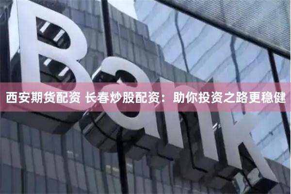 西安期货配资 长春炒股配资：助你投资之路更稳健