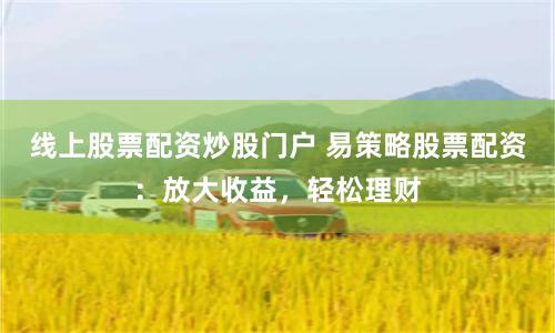 线上股票配资炒股门户 易策略股票配资：放大收益，轻松理财