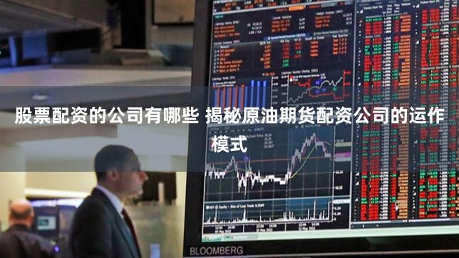 股票配资的公司有哪些 揭秘原油期货配资公司的运作模式