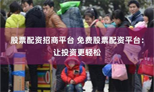 股票配资招商平台 免费股票配资平台：让投资更轻松