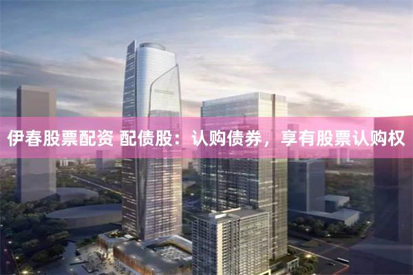 伊春股票配资 配债股：认购债券，享有股票认购权