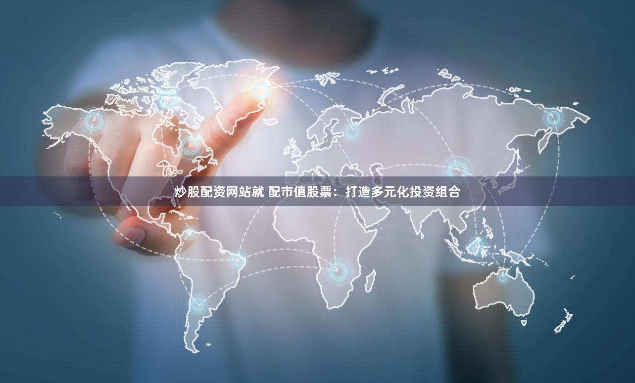 炒股配资网站就 配市值股票：打造多元化投资组合