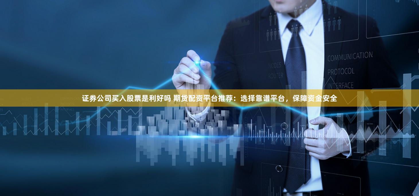 证券公司买入股票是利好吗 期货配资平台推荐:选择靠谱平台,保障资金安全