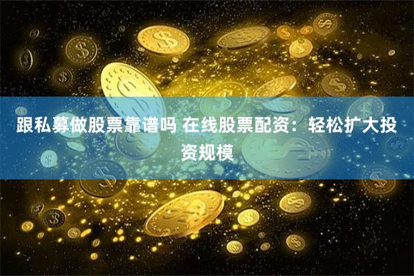跟私募做股票靠谱吗 在线股票配资：轻松扩大投资规模