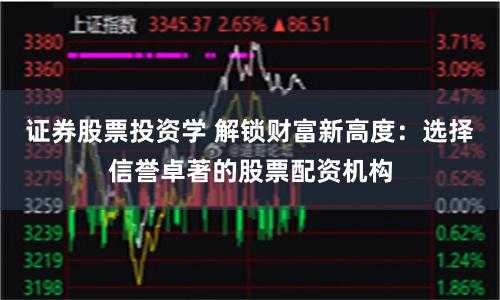 证券股票投资学 解锁财富新高度：选择信誉卓著的股票配资机构