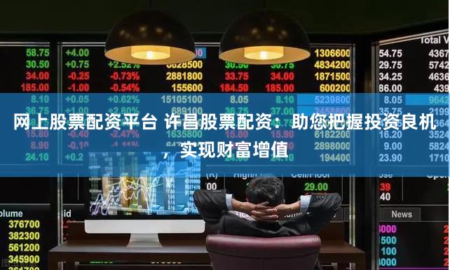 网上股票配资平台 许昌股票配资：助您把握投资良机，实现财富增值