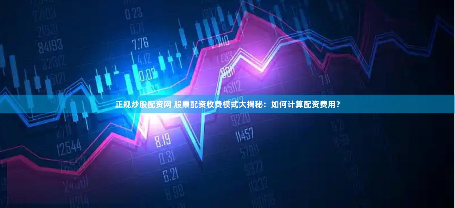 正规炒股配资网 股票配资收费模式大揭秘：如何计算配资费用？