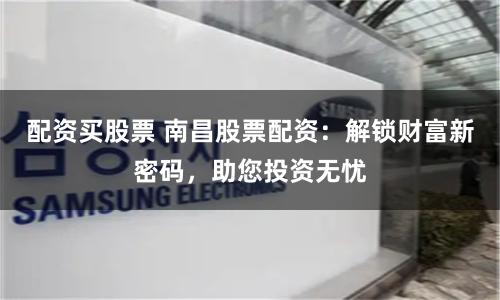 配资买股票 南昌股票配资:解锁财富新密码,助您投资无忧