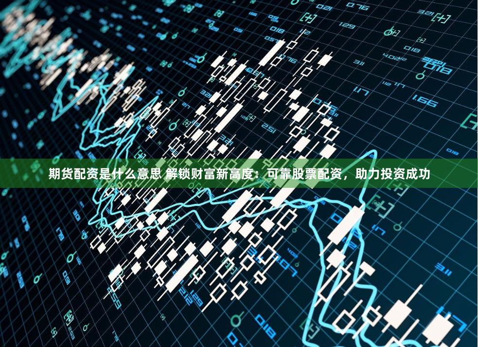 期货配资是什么意思 解锁财富新高度:可靠股票配资,助力投资成功