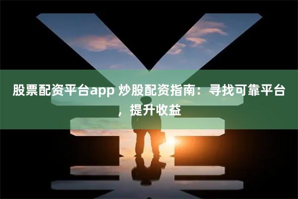 股票配资平台app 炒股配资指南:寻找可靠平台,提升收益