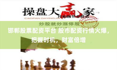 邯郸股票配资平台 股市配资行情火爆，把握时机，财富倍增