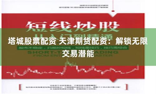 塔城股票配资 天津期货配资:解锁无限交易潜能