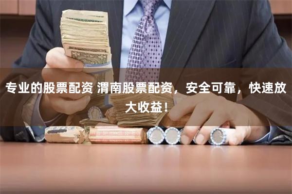 专业的股票配资 渭南股票配资，安全可靠，快速放大收益！