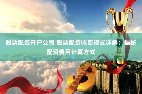 股票配资开户公司 股票配资收费模式详解:揭秘配资费用计算方式