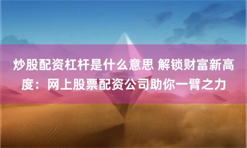 炒股配资杠杆是什么意思 解锁财富新高度:网上股票配资公司助你一臂之力