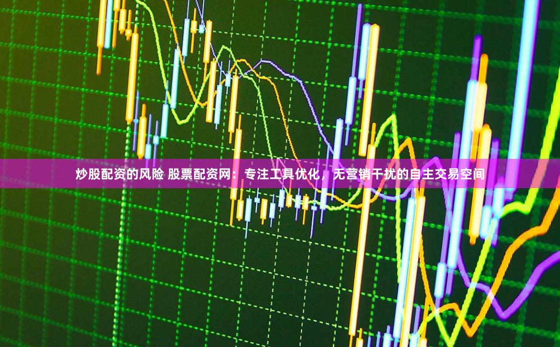 炒股配资的风险 股票配资网:专注工具优化,无营销干扰的自主交易空间