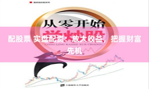配股票 实盘配资：放大收益，把握财富先机