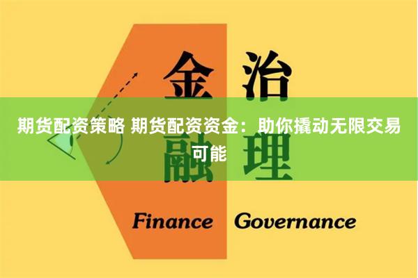 期货配资策略 期货配资资金：助你撬动无限交易可能