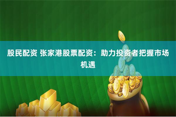 股民配资 张家港股票配资：助力投资者把握市场机遇