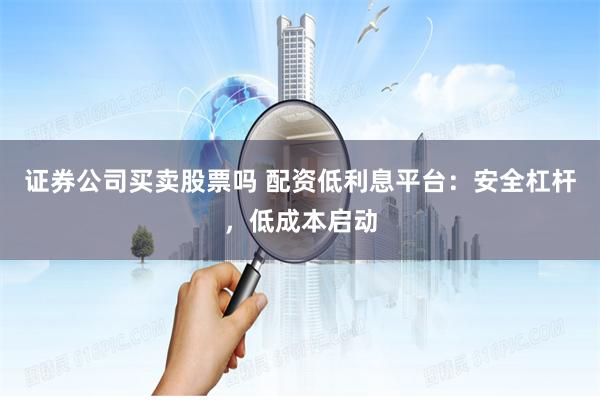 证券公司买卖股票吗 配资低利息平台:安全杠杆,低成本启动