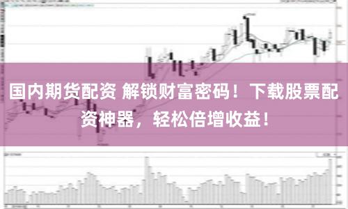 国内期货配资 解锁财富密码！下载股票配资神器，轻松倍增收益！