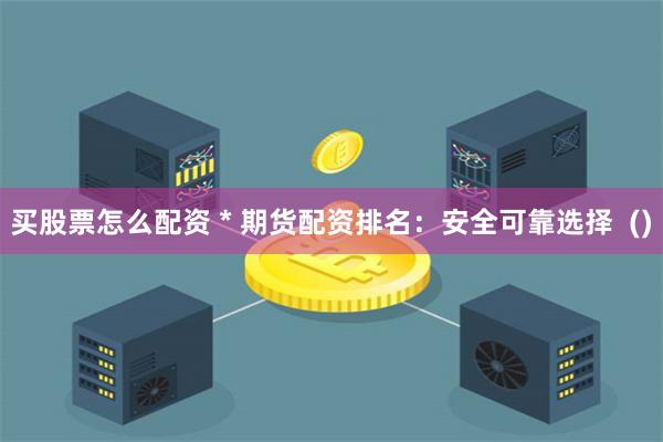 买股票怎么配资 * 期货配资排名:安全可靠选择 ()