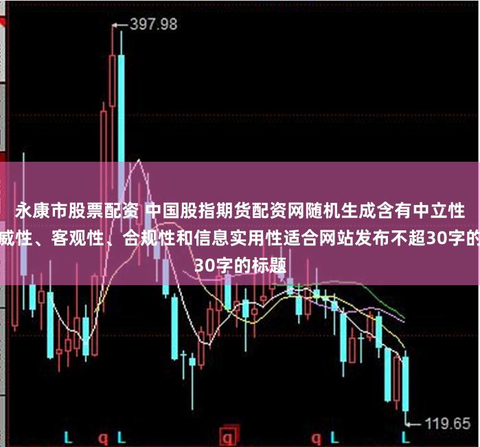永康市股票配资 中国股指期货配资网随机生成含有中立性、权威性、客观性、合规性和信息实用性适合网站发布不超30字的标题