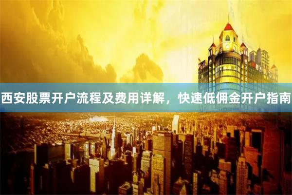 西安股票开户流程及费用详解,快速低佣金开户指南