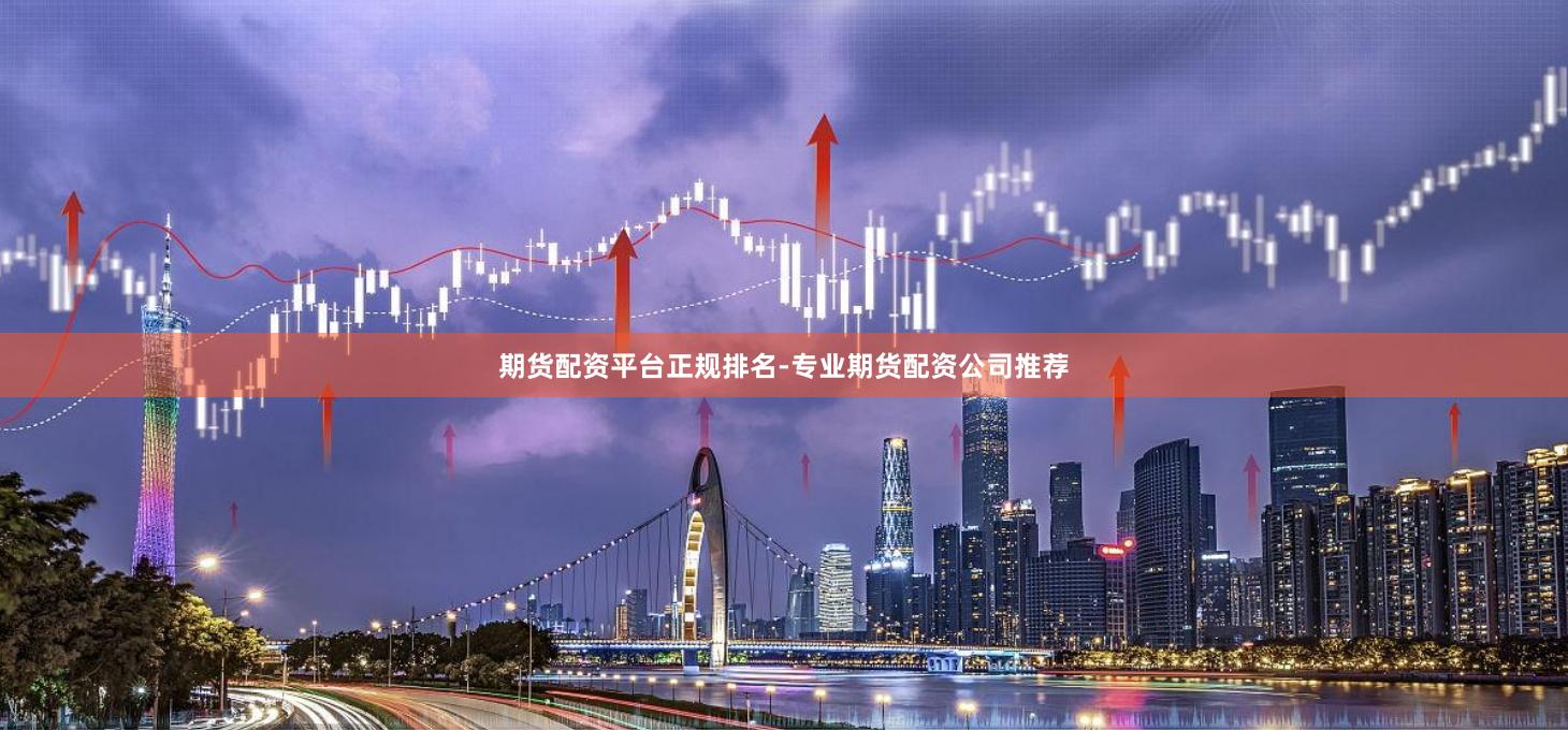 期货配资平台正规排名-专业期货配资公司推荐