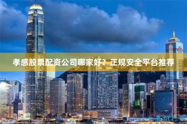 孝感股票配资公司哪家好？正规安全平台推荐