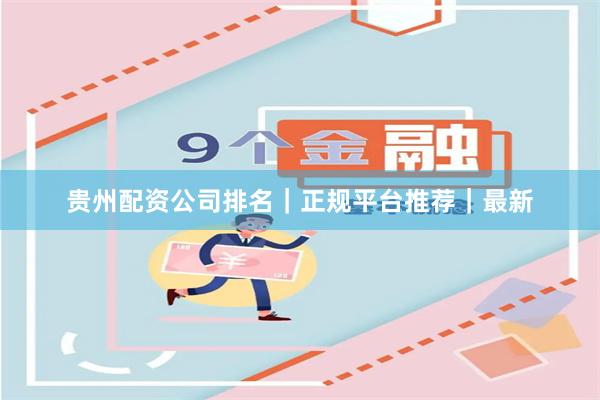 贵州配资公司排名｜正规平台推荐｜最新