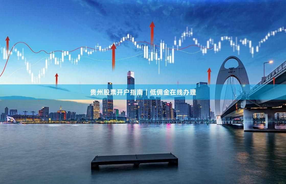 贵州股票开户指南｜低佣金在线办理
