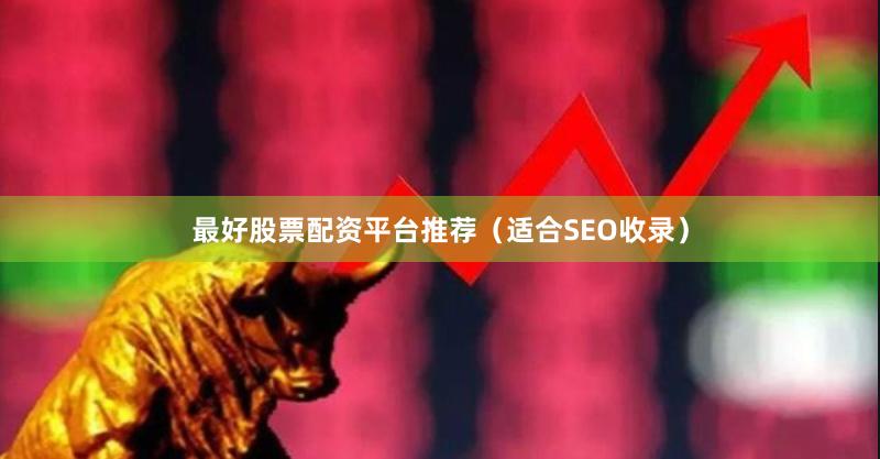最好股票配资平台推荐（适合SEO收录）