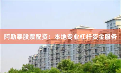 阿勒泰股票配资：本地专业杠杆资金服务