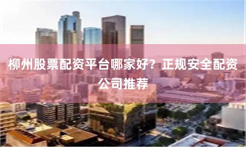 柳州股票配资平台哪家好？正规安全配资公司推荐